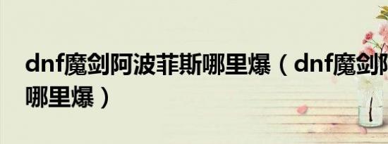 dnf魔剑阿波菲斯哪里爆（dnf魔剑阿波菲斯哪里爆）