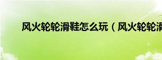 风火轮轮滑鞋怎么玩（风火轮轮滑）