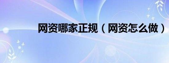 网资哪家正规（网资怎么做）
