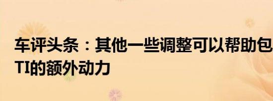 车评头条：其他一些调整可以帮助包含GolfGTI的额外动力