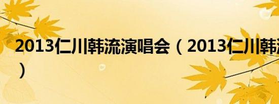 2013仁川韩流演唱会（2013仁川韩流演唱会）