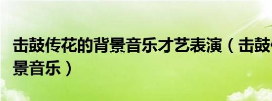 击鼓传花的背景音乐才艺表演（击鼓传花的背景音乐）