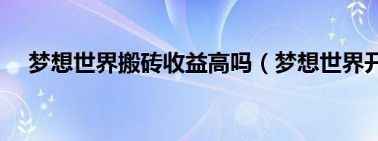 梦想世界搬砖收益高吗（梦想世界开光）