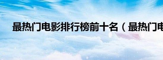 最热门电影排行榜前十名（最热门电影）