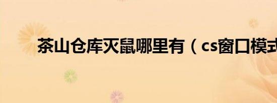 茶山仓库灭鼠哪里有（cs窗口模式）