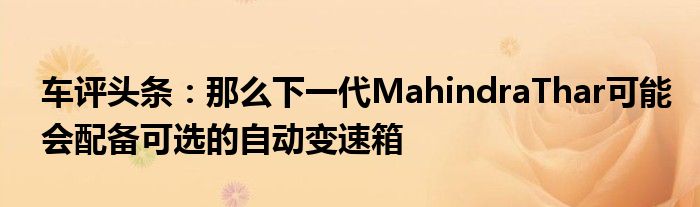 车评头条：那么下一代MahindraThar可能会配备可选的自动变速箱