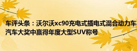 车评头条：沃尔沃xc90充电式插电式混合动力车在新闻英国汽车大奖中赢得年度大型SUV称号