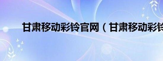 甘肃移动彩铃官网（甘肃移动彩铃）