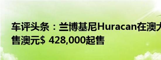 车评头条：兰博基尼Huracan在澳大利亚发售澳元$ 428,000起售