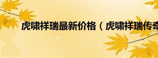 虎啸祥瑞最新价格（虎啸祥瑞传奇）