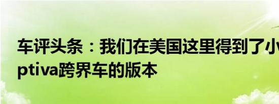 车评头条：我们在美国这里得到了小​​型Captiva跨界车的版本