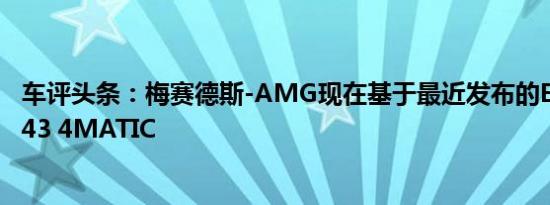 车评头条：梅赛德斯-AMG现在基于最近发布的E级推出了E43 4MATIC