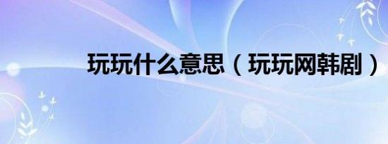 玩玩什么意思（玩玩网韩剧）