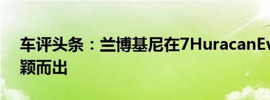 车评头条：兰博基尼在7HuracanEvos中脱颖而出
