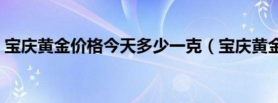 宝庆黄金价格今天多少一克（宝庆黄金价格）