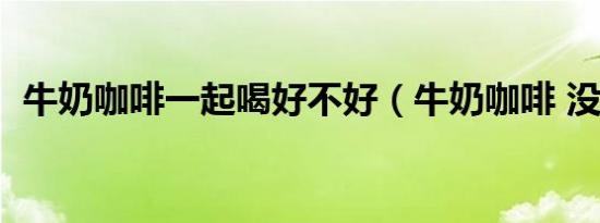 牛奶咖啡一起喝好不好（牛奶咖啡 没时间）