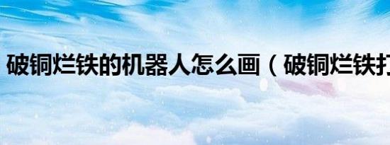破铜烂铁的机器人怎么画（破铜烂铁打着玩）
