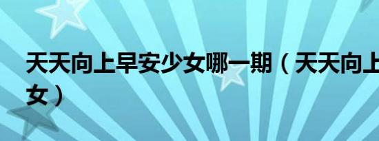 天天向上早安少女哪一期（天天向上 早安少女）