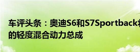 车评头条：奥迪S6和S7Sportback将配备新的轻度混合动力总成