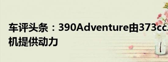 车评头条：390Adventure由373cc单缸发动机提供动力