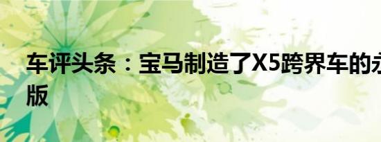 车评头条：宝马制造了X5跨界车的永恒特别版