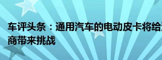 车评头条：通用汽车的电动皮卡将给汽车制造商带来挑战