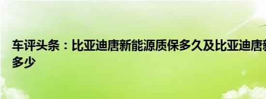 车评头条：比亚迪唐新能源质保多久及比亚迪唐新能源报价多少