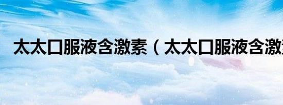 太太口服液含激素（太太口服液含激素吗）