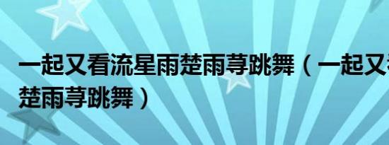 一起又看流星雨楚雨荨跳舞（一起又看流星雨楚雨荨跳舞）