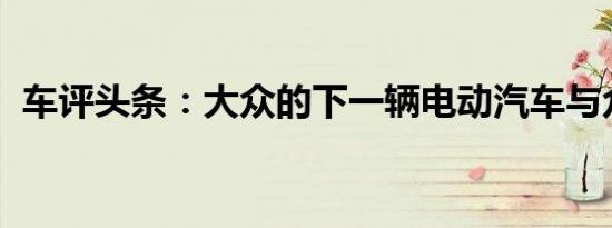 车评头条：大众的下一辆电动汽车与众不同