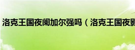 洛克王国夜阑加尔强吗（洛克王国夜影回路）