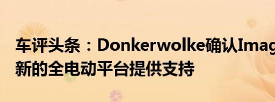 车评头条：Donkerwolke确认Imagine由全新的全电动平台提供支持