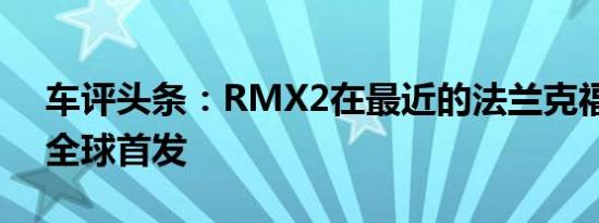 车评头条：RMX2在最近的法兰克福车展上全球首发