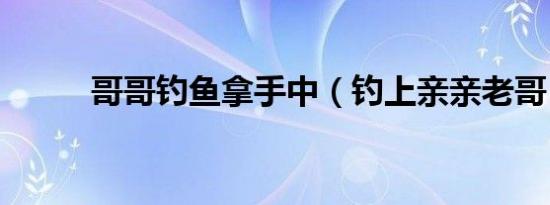 哥哥钓鱼拿手中（钓上亲亲老哥）