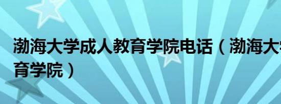 渤海大学成人教育学院电话（渤海大学成人教育学院）