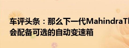 车评头条：那么下一代MahindraThar可能会配备可选的自动变速箱