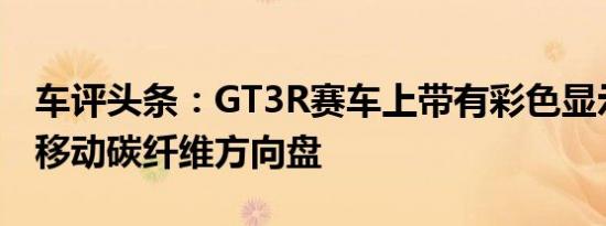 车评头条：GT3R赛车上带有彩色显示屏的可移动碳纤维方向盘