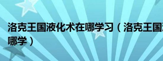 洛克王国液化术在哪学习（洛克王国液化术在哪学）