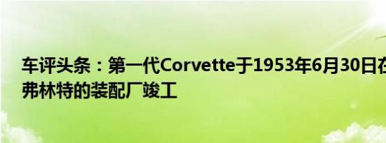 车评头条：第一代Corvette于1953年6月30日在密歇根州弗林特的装配厂竣工