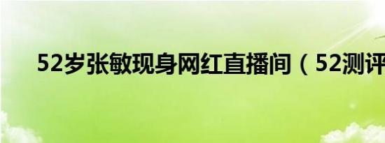 52岁张敏现身网红直播间（52测评网）