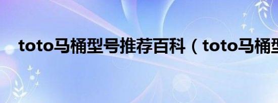 toto马桶型号推荐百科（toto马桶型号）