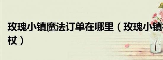 玫瑰小镇魔法订单在哪里（玫瑰小镇神秘的魔杖）