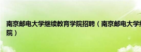南京邮电大学继续教育学院招聘（南京邮电大学继续教育学院）