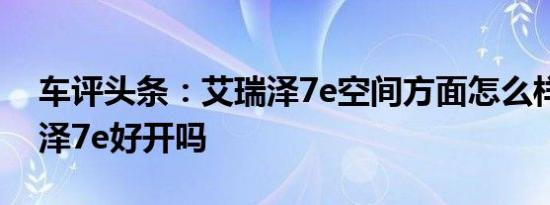 车评头条：艾瑞泽7e空间方面怎么样及艾瑞泽7e好开吗