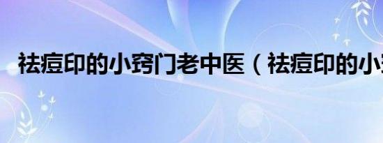 祛痘印的小窍门老中医（祛痘印的小窍门）
