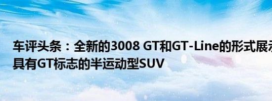 车评头条：全新的3008 GT和GT-Line的形式展示了其首款具有GT标志的半运动型SUV