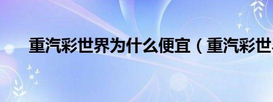 重汽彩世界为什么便宜（重汽彩世界）