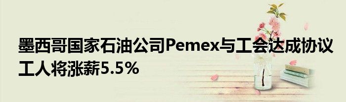 墨西哥国家石油公司Pemex与工会达成协议工人将涨薪5.5%
