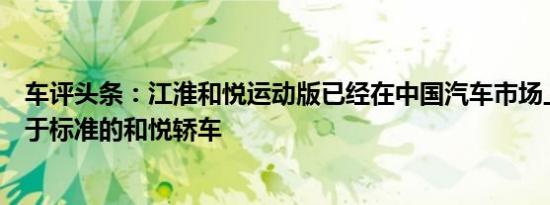 车评头条：江淮和悦运动版已经在中国汽车市场上发布它基于标准的和悦轿车