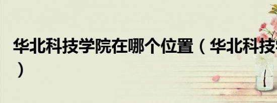 华北科技学院在哪个位置（华北科技学院在哪）